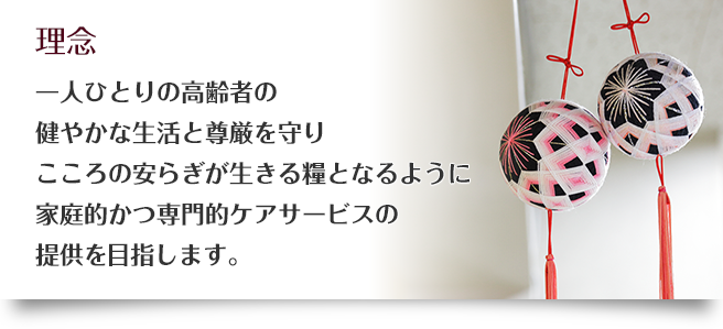 経営理念 一人ひとりの高齢者の健やかな生活と尊厳を守りこころの安らぎが生きる糧となるように家庭的かつ専門的ケアサービスの提供を目指します。