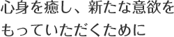 心身を癒し、新たな意欲をもっていただくために