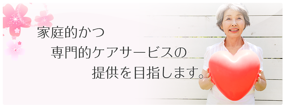 家庭的かつ専門的ケアサービスの提供を目指します。